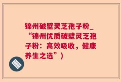 锦州破壁灵芝孢子粉_“锦州优质破壁灵芝孢子粉：高效吸收，健康养生之选”)