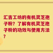 汇吉工坊的有机灵芝孢子粉？了解有机灵芝孢子粉的功效与使用方法？