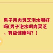 男子用肉灵芝泡水喝好吗(男子泡水喝肉灵芝，有益健康吗？)