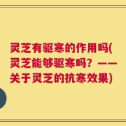 灵芝有驱寒的作用吗(灵芝能够驱寒吗？——关于灵芝的抗寒效果)