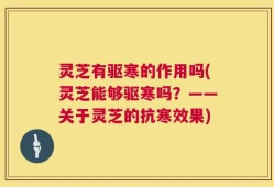 灵芝有驱寒的作用吗(灵芝能够驱寒吗？——关于灵芝的抗寒效果)