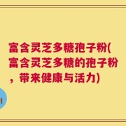 富含灵芝多糖孢子粉(富含灵芝多糖的孢子粉，带来健康与活力)
