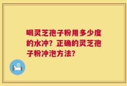 喝灵芝孢子粉用多少度的水冲？正确的灵芝孢子粉冲泡方法？