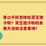 胃口不好怎样吃灵芝孢子粉？灵芝孢子粉的食用方法和注意事项？