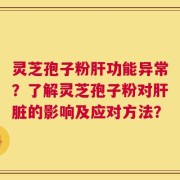 灵芝孢子粉肝功能异常？了解灵芝孢子粉对肝脏的影响及应对方法？