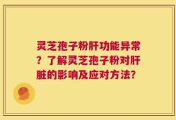灵芝孢子粉肝功能异常？了解灵芝孢子粉对肝脏的影响及应对方法？