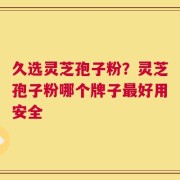 久选灵芝孢子粉？灵芝孢子粉哪个牌子最好用安全