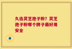 久选灵芝孢子粉？灵芝孢子粉哪个牌子最好用安全