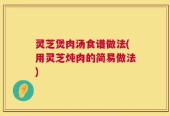灵芝煲肉汤食谱做法(用灵芝炖肉的简易做法)