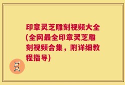 印章灵芝雕刻视频大全(全网最全印章灵芝雕刻视频合集，附详细教程指导)