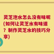 灵芝泡水怎么没有味呢(如何让灵芝水有味道？制作灵芝水的技巧分享)