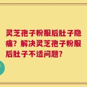 灵芝孢子粉服后肚子隐痛？解决灵芝孢子粉服后肚子不适问题？