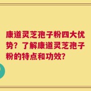 康道灵芝孢子粉四大优势？了解康道灵芝孢子粉的特点和功效？