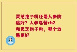 灵芝孢子粉还是人参防癌好？人参皂苷rh2和灵芝孢子粉，哪个效果更好