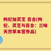 枸杞加灵芝 百合(枸杞、灵芝与百合：三味天然草本营养品)