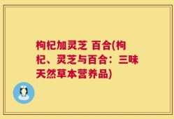 枸杞加灵芝 百合(枸杞、灵芝与百合：三味天然草本营养品)