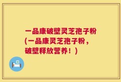 一品康破壁灵芝孢子粉(一品康灵芝孢子粉，破壁释放营养！)