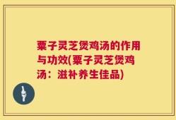 粟子灵芝煲鸡汤的作用与功效(粟子灵芝煲鸡汤：滋补养生佳品)