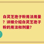 白灵芝孢子粉用法用量？详细介绍白灵芝孢子粉的用法和剂量？