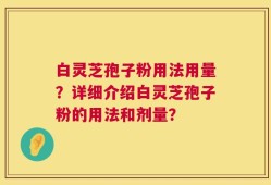 白灵芝孢子粉用法用量？详细介绍白灵芝孢子粉的用法和剂量？