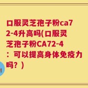 口服灵芝孢子粉ca72-4升高吗(口服灵芝孢子粉CA72-4：可以提高身体免疫力吗？)