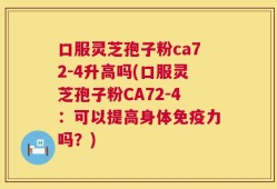 口服灵芝孢子粉ca72-4升高吗(口服灵芝孢子粉CA72-4：可以提高身体免疫力吗？)