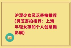 沪漂少女灵芝寄拍推荐(灵芝寄拍推荐：上海年轻女孩的个人创意摄影展)