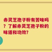 赤灵芝孢子粉有苦味吗？了解赤灵芝孢子粉的味道和功效？
