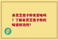 赤灵芝孢子粉有苦味吗？了解赤灵芝孢子粉的味道和功效？