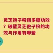 灵芝孢子粉粗多糖功效？破壁灵芝孢子粉的功效与作用有哪些