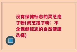 没有保健标志的灵芝孢子粉(灵芝孢子粉：不含保健标志的自然健康选择)