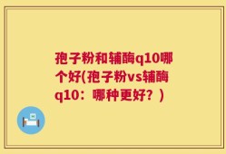 孢子粉和辅酶q10哪个好(孢子粉vs辅酶q10：哪种更好？)