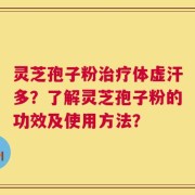 灵芝孢子粉治疗体虚汗多？了解灵芝孢子粉的功效及使用方法？