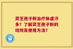 灵芝孢子粉治疗体虚汗多？了解灵芝孢子粉的功效及使用方法？