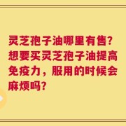 灵芝孢子油哪里有售？想要买灵芝孢子油提高免疫力，服用的时候会麻烦吗？
