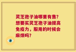 灵芝孢子油哪里有售？想要买灵芝孢子油提高免疫力，服用的时候会麻烦吗？