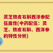 灵芝铁皮石斛西洋参配伍属性(中药配伍：灵芝、铁皮石斛、西洋参的特性分析)