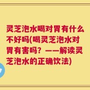 灵芝泡水喝对胃有什么不好吗(喝灵芝泡水对胃有害吗？——解读灵芝泡水的正确饮法)