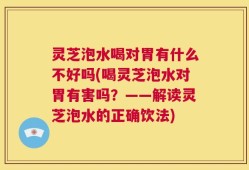 灵芝泡水喝对胃有什么不好吗(喝灵芝泡水对胃有害吗？——解读灵芝泡水的正确饮法)