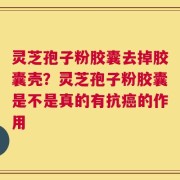 灵芝孢子粉胶囊去掉胶囊壳？灵芝孢子粉胶囊是不是真的有抗癌的作用