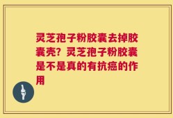 灵芝孢子粉胶囊去掉胶囊壳？灵芝孢子粉胶囊是不是真的有抗癌的作用