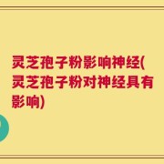 灵芝孢子粉影响神经(灵芝孢子粉对神经具有影响)