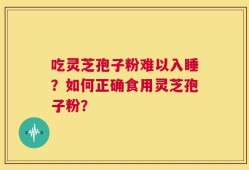 吃灵芝孢子粉难以入睡？如何正确食用灵芝孢子粉？