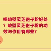 喝破壁灵芝孢子粉好处？破壁灵芝孢子粉的功效与作用有哪些？
