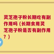 灵芝孢子粉长期吃有副作用吗 (长期食用灵芝孢子粉是否有副作用？)