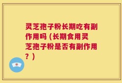 灵芝孢子粉长期吃有副作用吗 (长期食用灵芝孢子粉是否有副作用？)