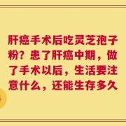 肝癌手术后吃灵芝孢子粉？患了肝癌中期，做了手术以后，生活要注意什么，还能生存多久