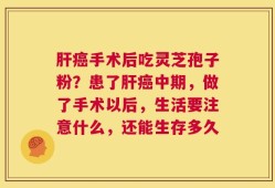 肝癌手术后吃灵芝孢子粉？患了肝癌中期，做了手术以后，生活要注意什么，还能生存多久