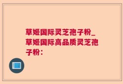 草姬国际灵芝孢子粉_草姬国际高品质灵芝孢子粉：