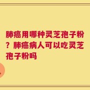 肺癌用哪种灵芝孢子粉？肺癌病人可以吃灵芝孢子粉吗